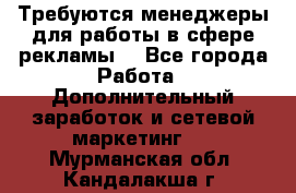 Требуются менеджеры для работы в сфере рекламы. - Все города Работа » Дополнительный заработок и сетевой маркетинг   . Мурманская обл.,Кандалакша г.